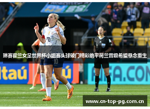 琳赛霍兰女足世界杯小组赛头球破门精彩绝平荷兰晋级希望悬念重生 琳赛霍兰女足世界杯小组赛头球破门精彩绝平荷兰晋级希望悬念重生